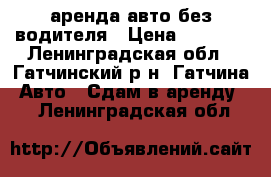 аренда авто без водителя › Цена ­ 1 000 - Ленинградская обл., Гатчинский р-н, Гатчина  Авто » Сдам в аренду   . Ленинградская обл.